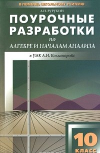 А. Н. Рурукин - Алгебра и начала анализа. 10 класс. Поурочные разработки. К УМК А. Н. Колмогорова