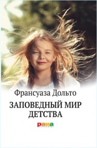 Франсуаза Дольто - Заповедный мир детства
