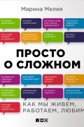 Марина Мелия - Просто о сложном. Как мы живем, работаем, любим