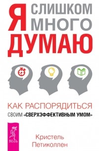 Кристель Петиколлен - Я слишком много думаю. Как распорядиться своим сверхэффективным умом