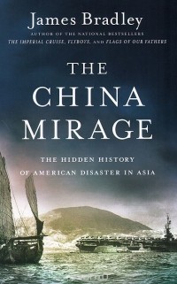 Джеймс Брэдли - The China Mirage: The Hidden History of American Disaster in Asia