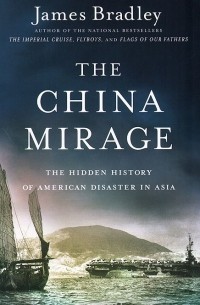 Джеймс Брэдли - The China Mirage: The Hidden History of American Disaster in Asia