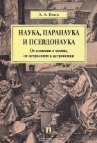 Александр Ивин - Наука, паранаука и псевдонаука.От алхимии к химии, от астрологии к астрономии