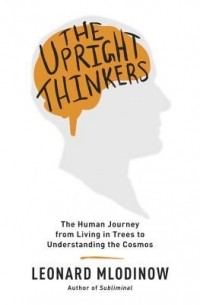 Leonard Mlodinow - The Upright Thinkers: The Human Journey from Living in Trees to Understanding the Cosmos