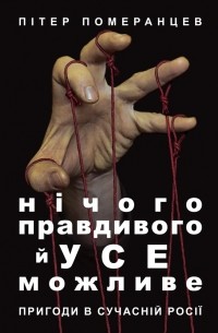 Питер Померанцев - Нічого правдивого й усе можливе. Пригоди в сучасній Росії