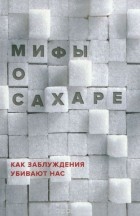 Наталья Фадеева - Мифы о сахаре. Как заблуждения убивают нас
