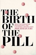 Джонатан Эйг - The Birth of the Pill: How Four Pioneers Reinvented Sex and Launched a Revolution