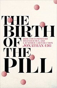 Джонатан Эйг - The Birth of the Pill: How Four Pioneers Reinvented Sex and Launched a Revolution