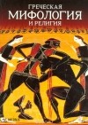 Мария Маврматаки - Греческая мифология и религия: Космогония. Боги. Культ. Герои