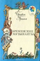 Вильгельм Гримм, Якоб Гримм - Бременские музыканты (сборник)