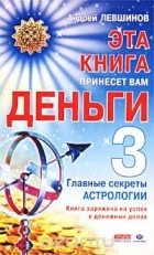 Андрей Левшинов - Эта книга принесет вам деньги - 3. Главные секреты астрологии