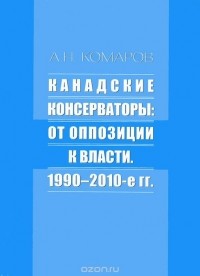 Андрей Комаров - Канадские консерваторы. От оппозиции к власти. 1990-2010-е гг.