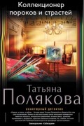 Татьяна Полякова - Коллекционер пороков и страстей