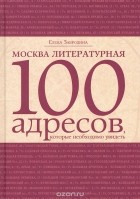Елена Забродина - Москва литературная: 100 адресов, которые необходимо увидеть