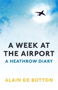 Alain De Botton - A Week at the Airport: A Heathrow Diary
