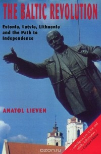 Anatol Lieven - The Baltic Revolution: Estonia, Latvia, Lithuania and the Path to Independence