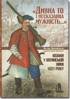 Виктор Брехуненко - Дивна то і несказанна мужність... Козаки у Хотинській війні 1621 року