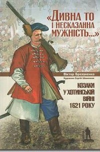 Виктор Брехуненко - Дивна то і несказанна мужність... Козаки у Хотинській війні 1621 року