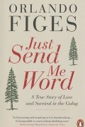 Orlando Figes - Just Send Me Word: A True Story of Love and Survival in the Gulag