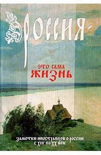 Россия - это сама жизнь: Заметки иностранцев о россии с XIV по XX век