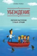 Брайан Трейси - Убеждение. Уверенное выступление в любой ситуации