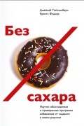 Без сахара. Научно обоснованная и проверенная программа избавления от сладкого в своем рационе