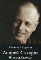 Геннадий Горелик - Андрей Сахаров. Наука и свобода