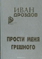 Иван Дроздов - Прости меня грешного: Два романа