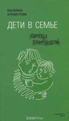 Екатерина Бурмистрова - Дети в семье: психология взаимодействия