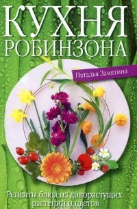 Наталья Замятина - Кухня Робинзона. Рецепты блюд из дикорастущих растений и цветов