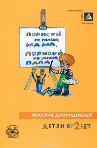  - Порисуй со мною, мама, порисуй со мною, папа. Пособие для родителей. Детям от 2 лет. В 3 частях. Часть 1