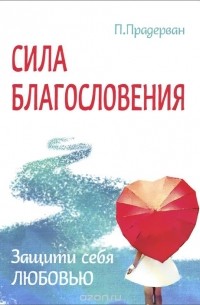 Пьер Прадерван - Сила благословения. Защити себя любовью