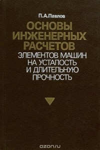 Петр Павлов - Основы инженерных расчетов элементов машин на усталость и длительную прочность