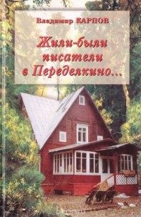 Владимир Карпов - Жили-были писатели в Переделкино... (Очень личные воспоминания)