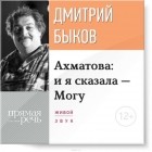 Дмитрий Быков - Лекция «Ахматова: и я сказала – Могу»