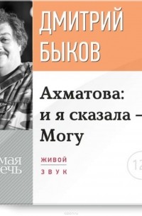Дмитрий Быков - Лекция «Ахматова: и я сказала – Могу»