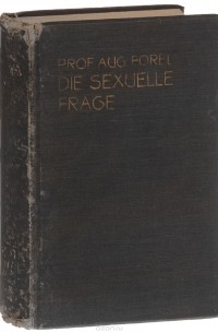 Август Форель - Die Sexuelle Frage: Eine Naturwissenschaftliche, psychologische, hygienische und soziologische Studie fur Gebildete