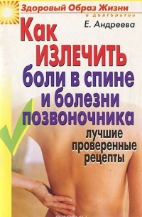 Екатерина Андреева - Как излечить боли в спине и болезни позвоночника. Лучшие проверенные рецепты