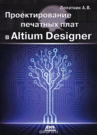 Александр Лопаткин - Проектирование печатных плат в Altium Designer
