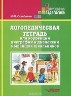 Ирина Оглоблина - Логопедическая тетрадь для коррекции дисграфии и дислексии у младших школьников