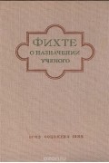 Иоганн Готлиб Фихте - О назначении ученого (сборник)