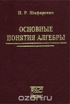 Игорь Шафаревич - Основные понятия алгебры