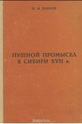 Павел Павлов - Пушной промысел в Сибири в XVII в. Учебное пособие