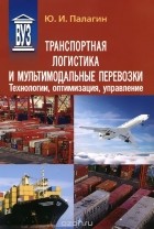 Юрий Палагин - Транспортная логистика и мультимодальные перевозки. Технологии, оптимизация, управление. Учебное пособие