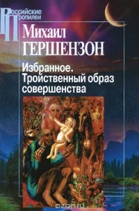 Михаил Гершензон - Михаил Гершензон. Избранное. Тройственный образ совершенства