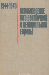 Освобождение Юго-Восточной и Центральной Европы войсками 2-го и 3-го Украинских фронтов. 1944-1945