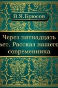 Валерий Брюсов - Через пятнадцать лет. Рассказ нашего современника