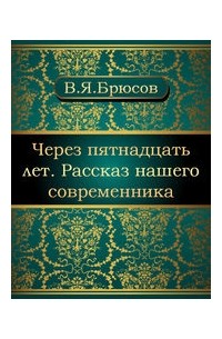 Валерий Брюсов - Через пятнадцать лет. Рассказ нашего современника