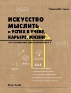 Стелла Коттрелл - Искусство мыслить и успех в учебе, карьере, жизни. 500 упражнений для развития мозга