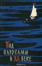 Александр Юдович - Под парусами в ХХ веке. Плавание шхуны &quot;Заря&quot;